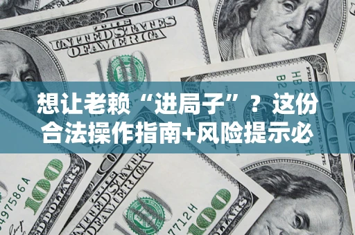 武汉想让老赖“进局子”?这份合法操作指南+风险提示必须看! 武汉想让老赖“进局子”?这份合法操作指南+风险提示必须看!