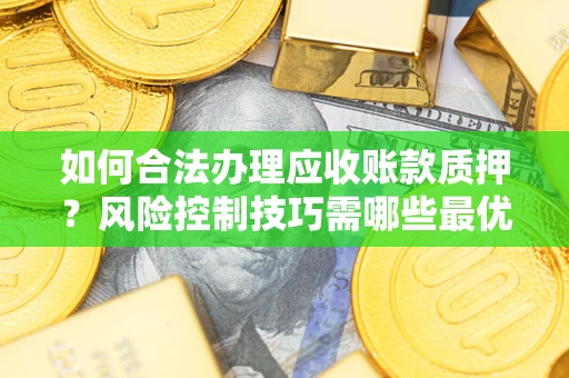 武汉如何合法办理应收账款质押?风险控制技巧需哪些最优? 武汉如何合法办理应收账款质押?风险控制技巧需哪些最优?