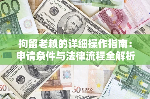 武汉拘留老赖的详细操作指南:申请条件与法律流程全解析 武汉拘留老赖的详细操作指南:申请条件与法律流程全解析