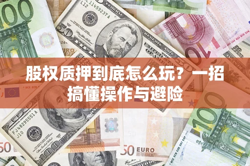 武汉股权质押到底怎么玩?一招搞懂操作与避险 武汉股权质押到底怎么玩?一招搞懂操作与避险
