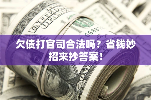 武汉欠债打官司合法吗?省钱妙招来抄答案! 武汉欠债打官司合法吗?省钱妙招来抄答案!