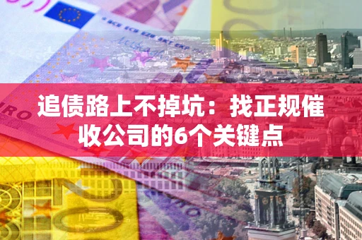 武汉追债路上不掉坑:找正规催收公司的6个关键点 武汉追债路上不掉坑:找正规催收公司的6个关键点