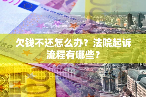 武汉欠钱不还怎么办?法院起诉流程有哪些? 武汉欠钱不还怎么办?法院起诉流程有哪些?